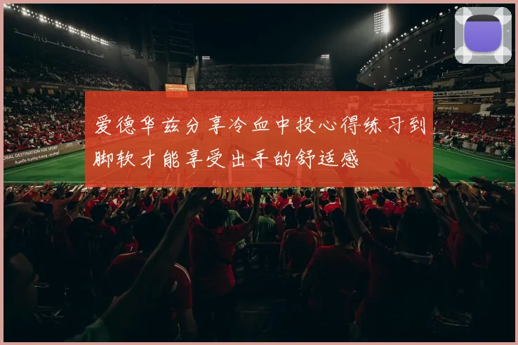 爱德华兹分享冷血中投心得练习到脚软才能享受出手的舒适感